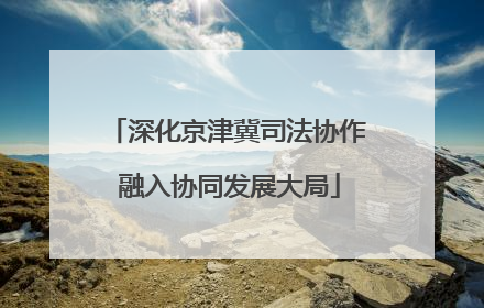 深化京津冀司法协作 融入协同发展大局